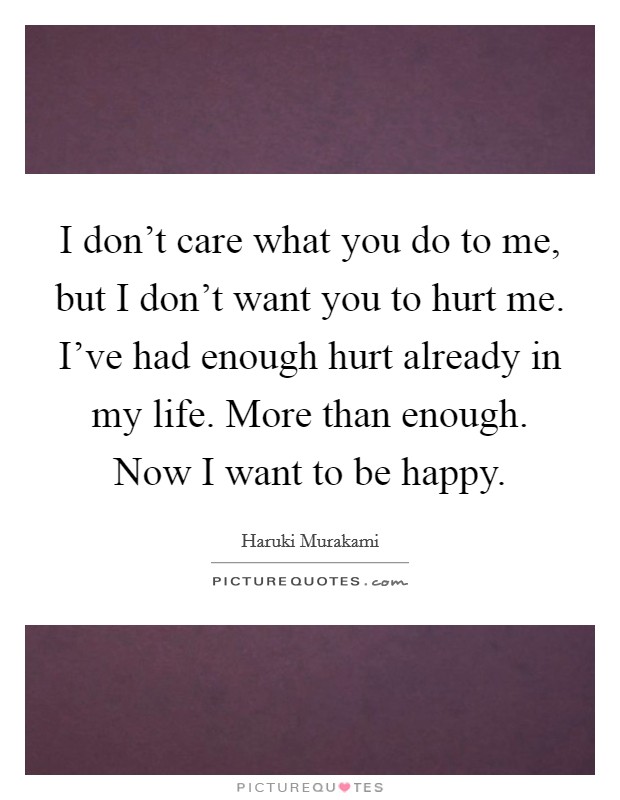 I don't care what you do to me, but I don't want you to hurt me. I've had enough hurt already in my life. More than enough. Now I want to be happy. Picture Quote #1