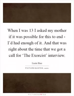 When I was 13 I asked my mother if it was possible for this to end - I’d had enough of it. And that was right about the time that we got a call for ‘The Exorcist’ interview Picture Quote #1