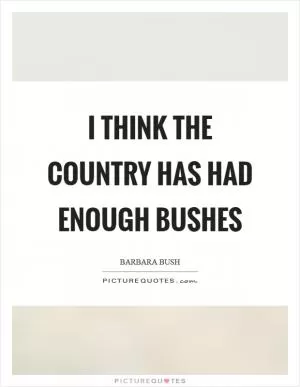 I think the country has had enough Bushes Picture Quote #1