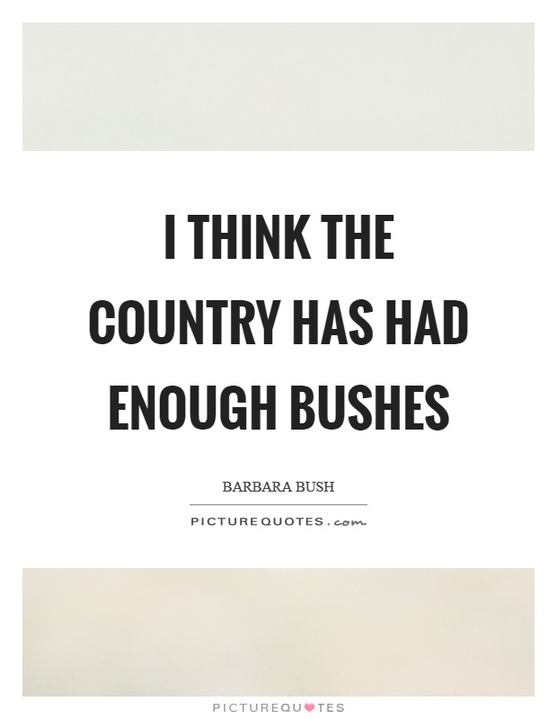I think the country has had enough Bushes Picture Quote #1