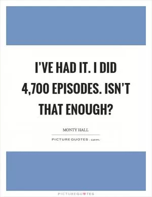 I’ve had it. I did 4,700 episodes. Isn’t that enough? Picture Quote #1