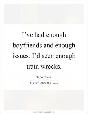 I’ve had enough boyfriends and enough issues. I’d seen enough train wrecks Picture Quote #1
