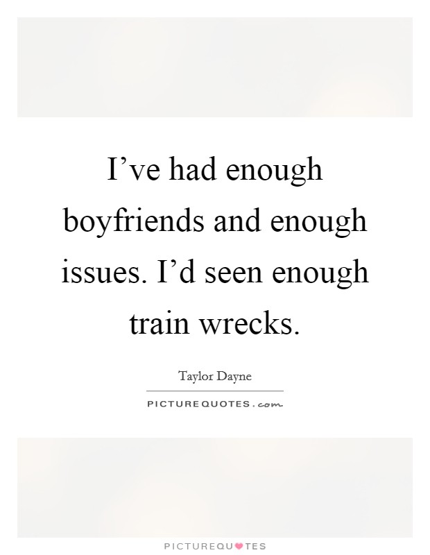 I've had enough boyfriends and enough issues. I'd seen enough train wrecks. Picture Quote #1