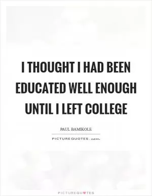 I thought I had been educated well enough until I left college Picture Quote #1