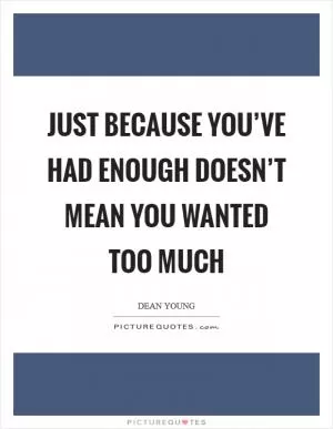 Just because you’ve had enough doesn’t mean you wanted too much Picture Quote #1