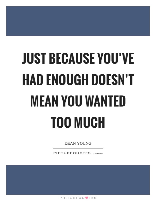 Just because you've had enough doesn't mean you wanted too much Picture Quote #1