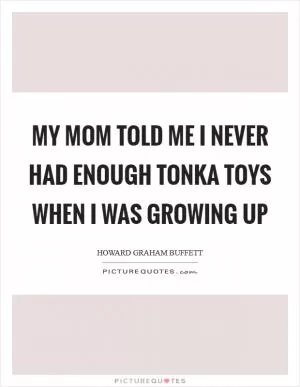 My mom told me I never had enough Tonka toys when I was growing up Picture Quote #1