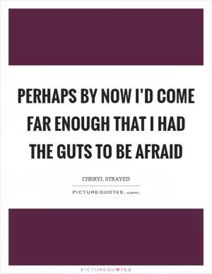 Perhaps by now I’d come far enough that I had the guts to be afraid Picture Quote #1