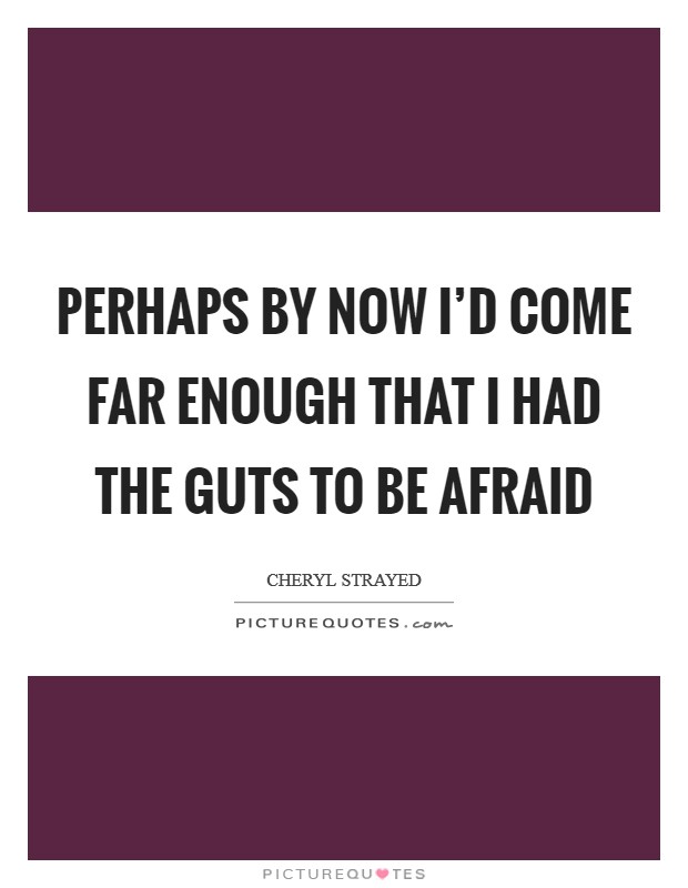 Perhaps by now I'd come far enough that I had the guts to be afraid Picture Quote #1