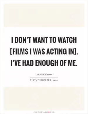 I don’t want to watch [films I was acting in]. I’ve had enough of me Picture Quote #1