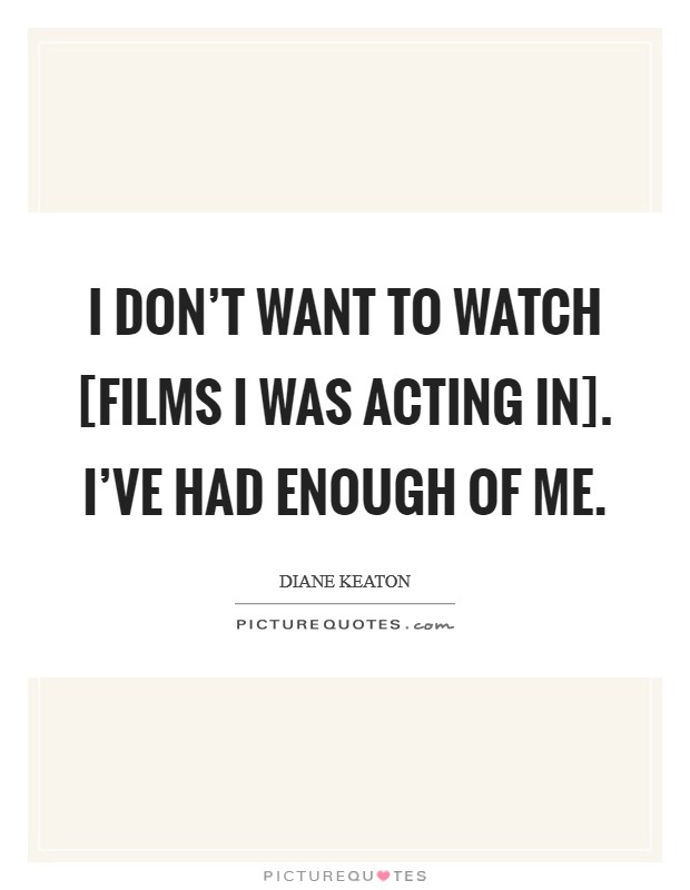 I don't want to watch [films I was acting in]. I've had enough of me. Picture Quote #1