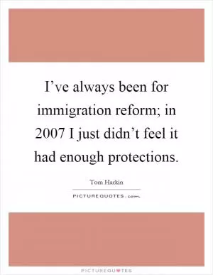 I’ve always been for immigration reform; in 2007 I just didn’t feel it had enough protections Picture Quote #1