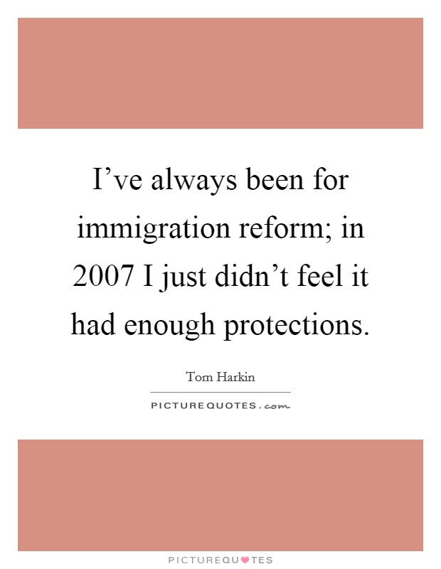 I've always been for immigration reform; in 2007 I just didn't feel it had enough protections. Picture Quote #1