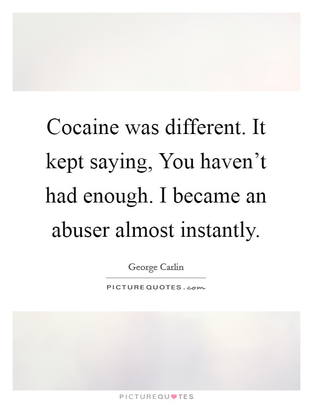 Cocaine was different. It kept saying, You haven't had enough. I became an abuser almost instantly. Picture Quote #1