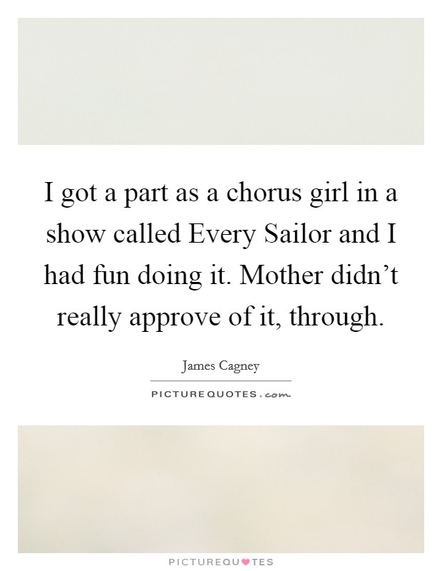 I got a part as a chorus girl in a show called Every Sailor and I had fun doing it. Mother didn't really approve of it, through. Picture Quote #1