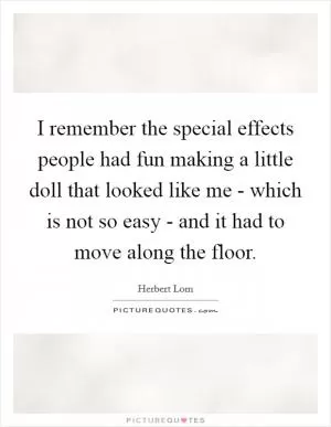 I remember the special effects people had fun making a little doll that looked like me - which is not so easy - and it had to move along the floor Picture Quote #1