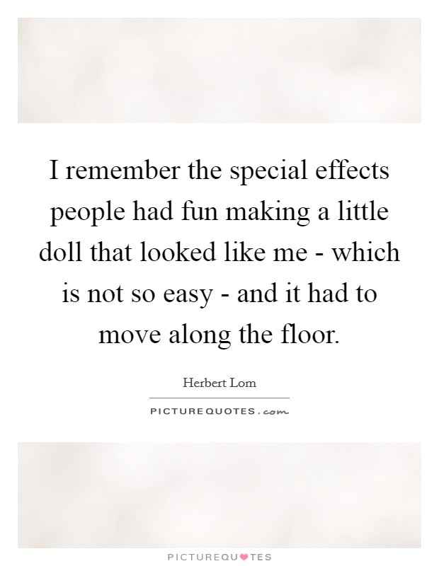 I remember the special effects people had fun making a little doll that looked like me - which is not so easy - and it had to move along the floor. Picture Quote #1