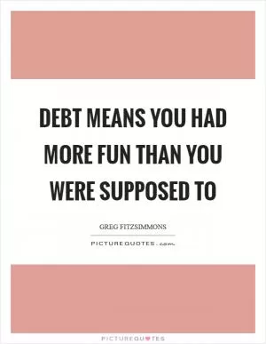 Debt means you had more fun than you were supposed to Picture Quote #1