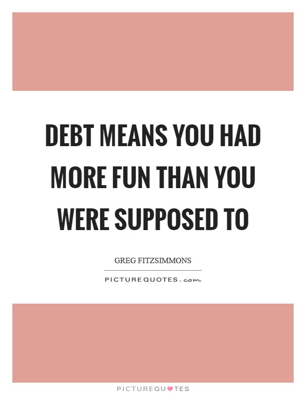 Debt means you had more fun than you were supposed to Picture Quote #1