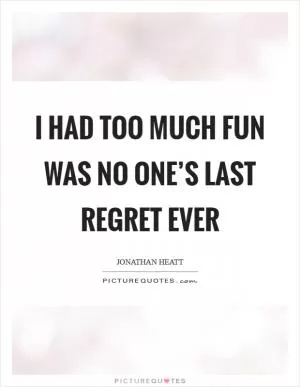 I had too much fun was no one’s last regret ever Picture Quote #1
