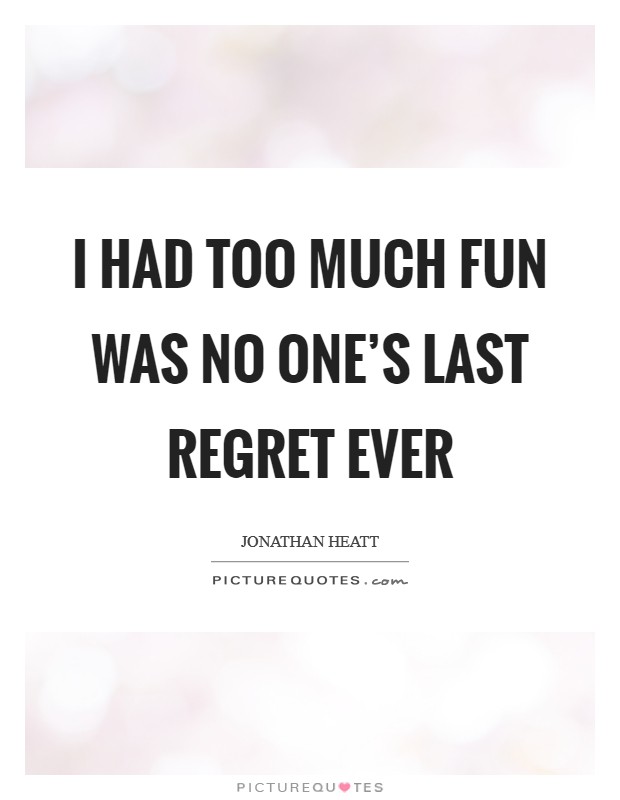 I had too much fun was no one's last regret ever Picture Quote #1
