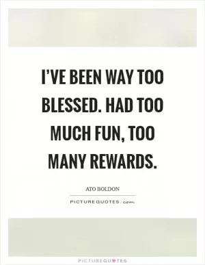 I’ve been way too blessed. Had too much fun, too many rewards Picture Quote #1