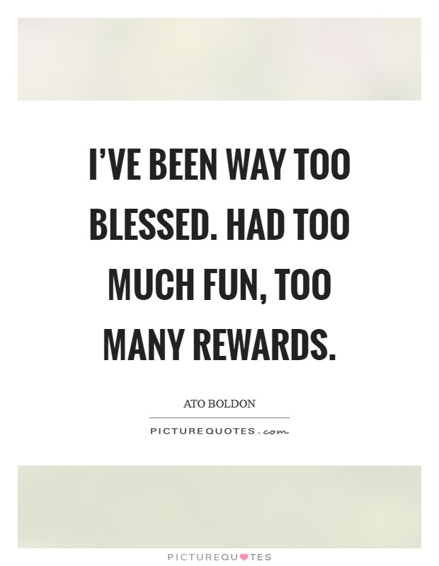 I've been way too blessed. Had too much fun, too many rewards. Picture Quote #1