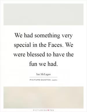 We had something very special in the Faces. We were blessed to have the fun we had Picture Quote #1