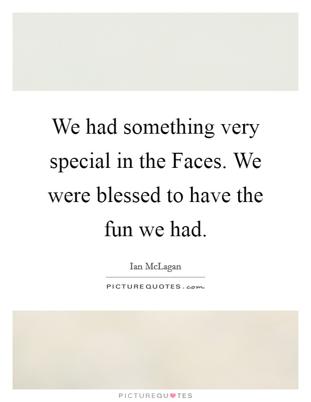 We had something very special in the Faces. We were blessed to have the fun we had. Picture Quote #1