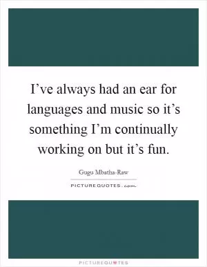 I’ve always had an ear for languages and music so it’s something I’m continually working on but it’s fun Picture Quote #1