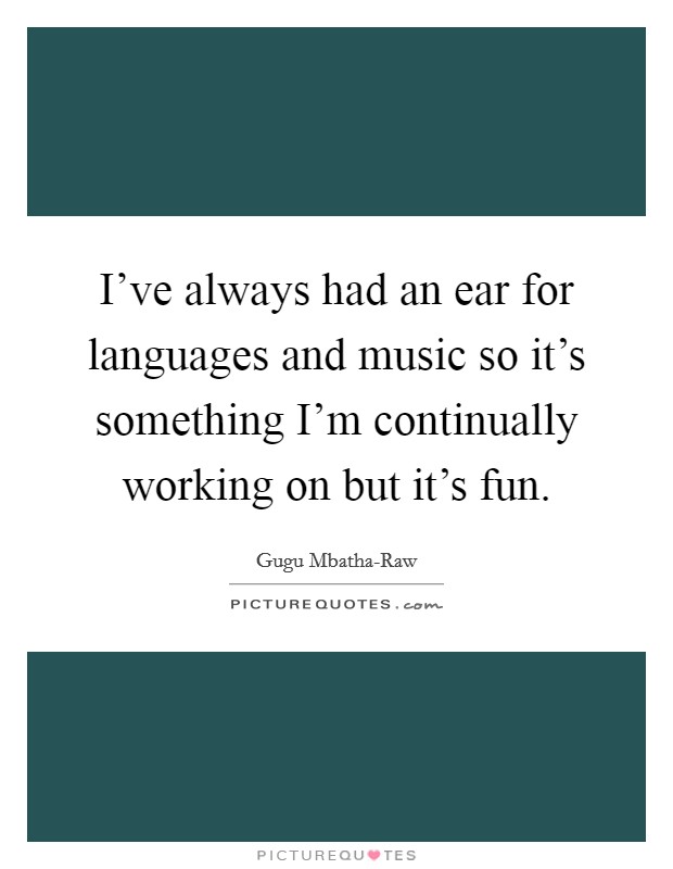 I've always had an ear for languages and music so it's something I'm continually working on but it's fun. Picture Quote #1