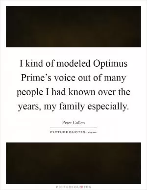 I kind of modeled Optimus Prime’s voice out of many people I had known over the years, my family especially Picture Quote #1