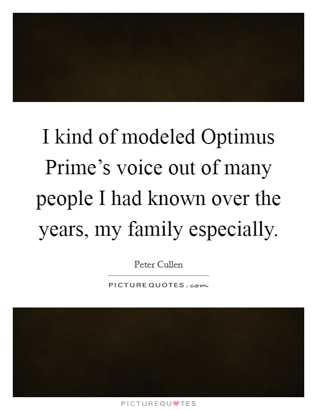 I kind of modeled Optimus Prime's voice out of many people I had known over the years, my family especially. Picture Quote #1