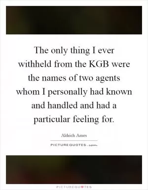 The only thing I ever withheld from the KGB were the names of two agents whom I personally had known and handled and had a particular feeling for Picture Quote #1