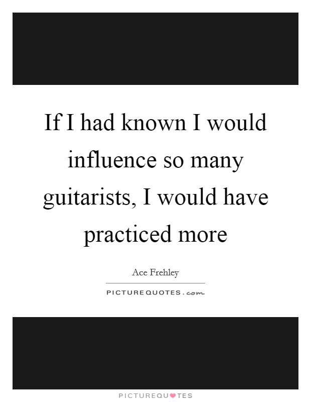 If I had known I would influence so many guitarists, I would have practiced more Picture Quote #1