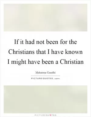 If it had not been for the Christians that I have known I might have been a Christian Picture Quote #1