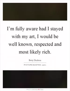 I’m fully aware had I stayed with my art, I would be well known, respected and most likely rich Picture Quote #1