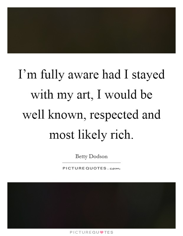 I'm fully aware had I stayed with my art, I would be well known, respected and most likely rich. Picture Quote #1