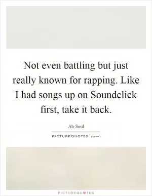 Not even battling but just really known for rapping. Like I had songs up on Soundclick first, take it back Picture Quote #1