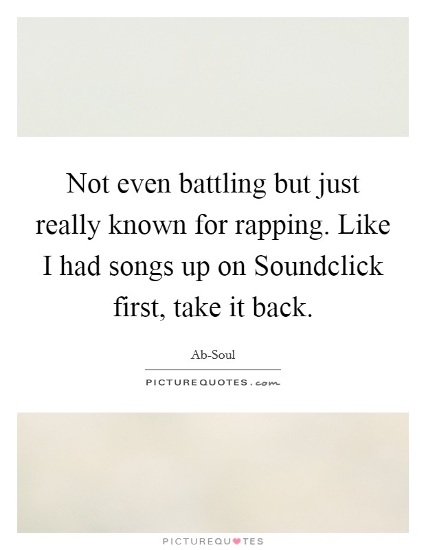 Not even battling but just really known for rapping. Like I had songs up on Soundclick first, take it back. Picture Quote #1
