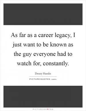 As far as a career legacy, I just want to be known as the guy everyone had to watch for, constantly Picture Quote #1