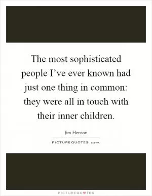 The most sophisticated people I’ve ever known had just one thing in common: they were all in touch with their inner children Picture Quote #1