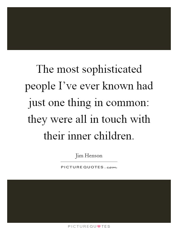 The most sophisticated people I've ever known had just one thing in common: they were all in touch with their inner children. Picture Quote #1