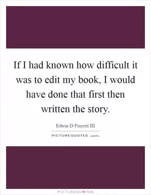 If I had known how difficult it was to edit my book, I would have done that first then written the story Picture Quote #1