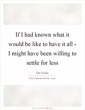 If I had known what it would be like to have it all - I might have been willing to settle for less Picture Quote #1