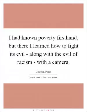 I had known poverty firsthand, but there I learned how to fight its evil - along with the evil of racism - with a camera Picture Quote #1
