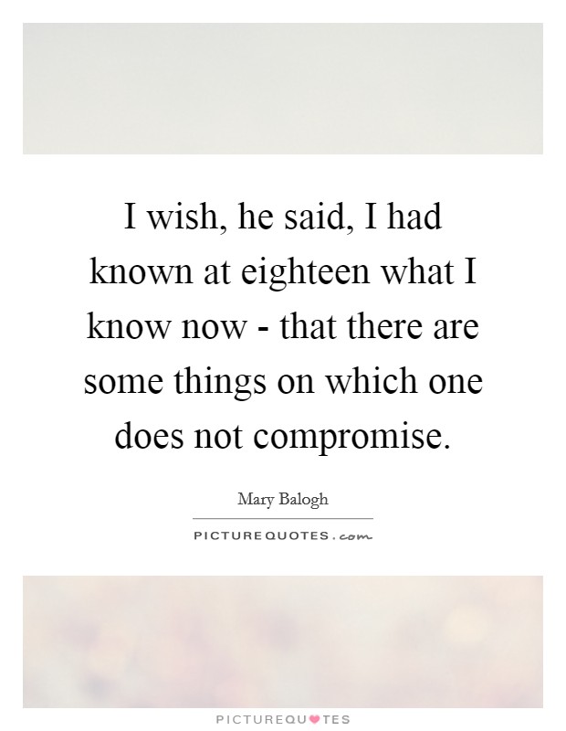 I wish, he said, I had known at eighteen what I know now - that there are some things on which one does not compromise. Picture Quote #1