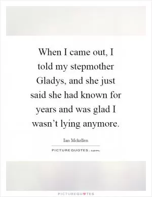 When I came out, I told my stepmother Gladys, and she just said she had known for years and was glad I wasn’t lying anymore Picture Quote #1