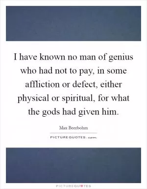 I have known no man of genius who had not to pay, in some affliction or defect, either physical or spiritual, for what the gods had given him Picture Quote #1