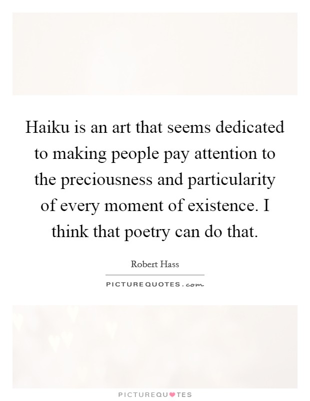 Haiku is an art that seems dedicated to making people pay attention to the preciousness and particularity of every moment of existence. I think that poetry can do that. Picture Quote #1